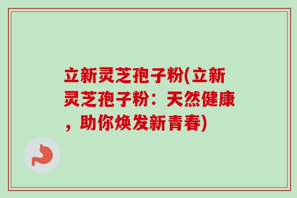 立新灵芝孢子粉(立新灵芝孢子粉:天然健康,助你焕发新青春) 立新灵芝孢子粉(立新灵芝孢子粉:天然健康,助你焕发新青春)