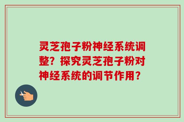 灵芝孢子粉系统调整？探究灵芝孢子粉对系统的调节作用？