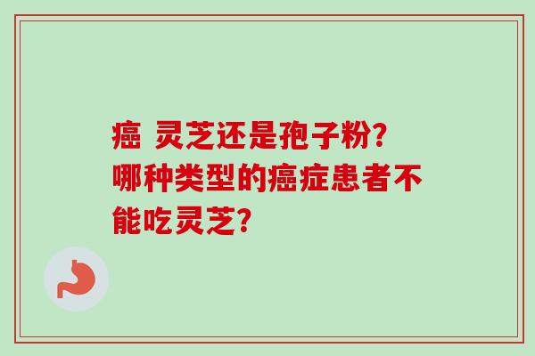 灵芝还是孢子粉?哪种类型的症患者不能吃灵芝? 灵芝还是孢子粉?哪种类型的症患者不能吃灵芝?