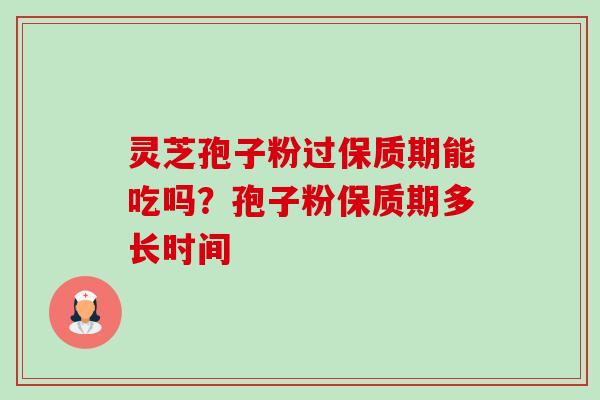 灵芝孢子粉过保质期能吃吗？孢子粉保质期多长时间