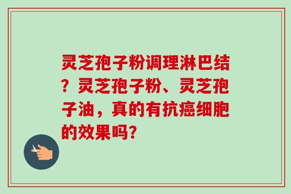 灵芝孢子粉调理淋巴结?灵芝孢子粉、灵芝孢子油,真的有抗细胞的效果吗? 灵芝孢子粉调理淋巴结?灵芝孢子粉、灵芝孢子油,真的有抗细胞的效果吗?