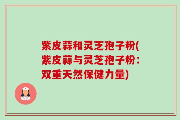 紫皮蒜和灵芝孢子粉(紫皮蒜与灵芝孢子粉:双重天然保健力量) 紫皮蒜和灵芝孢子粉(紫皮蒜与灵芝孢子粉:双重天然保健力量)