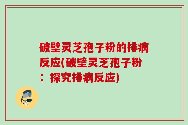 破壁灵芝孢子粉的排反应(破壁灵芝孢子粉:探究排反应) 破壁灵芝孢子粉的排反应(破壁灵芝孢子粉:探究排反应)