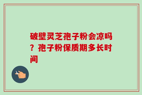破壁灵芝孢子粉会凉吗？孢子粉保质期多长时间