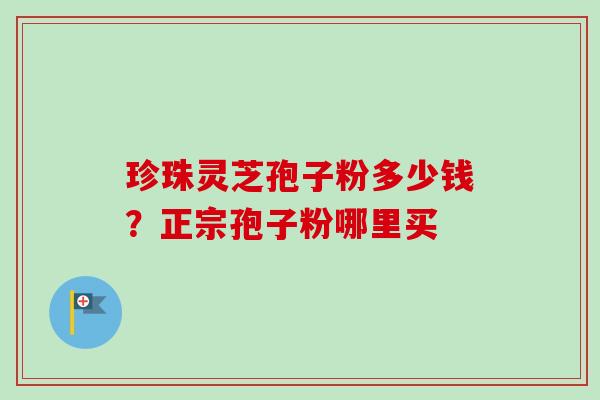 珍珠灵芝孢子粉多少钱?正宗孢子粉哪里买 珍珠灵芝孢子粉多少钱?正宗孢子粉哪里买