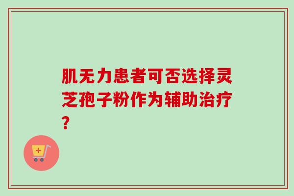 肌无力患者可否选择灵芝孢子粉作为辅助? 肌无力患者可否选择灵芝孢子粉作为辅助?