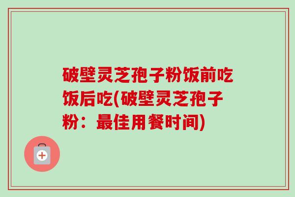 破壁灵芝孢子粉饭前吃饭后吃(破壁灵芝孢子粉:佳用餐时间) 破壁灵芝孢子粉饭前吃饭后吃(破壁灵芝孢子粉:佳用餐时间)