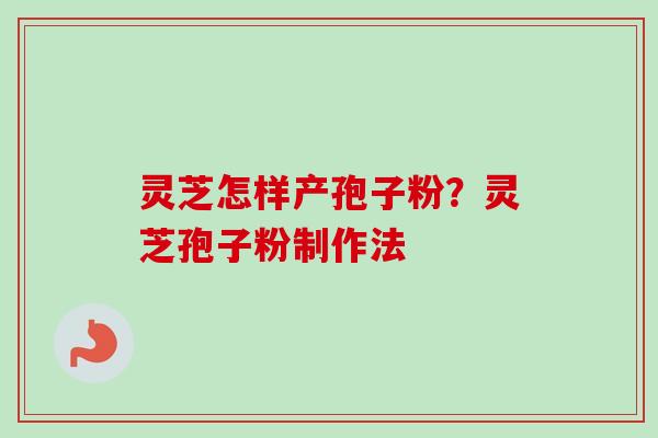灵芝怎样产孢子粉?灵芝孢子粉制作法 灵芝怎样产孢子粉?灵芝孢子粉制作法
