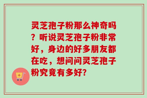 灵芝孢子粉那么神奇吗?听说灵芝孢子粉非常好,身边的好多朋友都在吃,想问问灵芝孢子粉究竟有多好? 灵芝孢子粉那么神奇吗?听说灵芝孢子粉非常好,身边的好多朋友都在吃,想问问灵芝孢子粉究竟有多好?