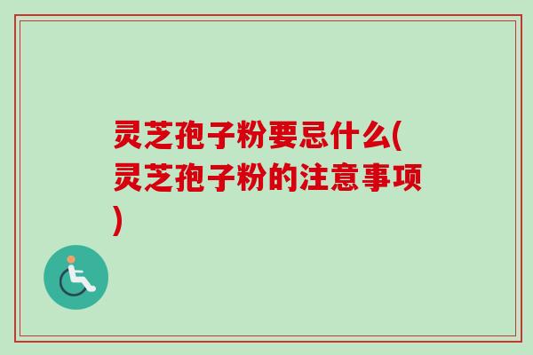 灵芝孢子粉要忌什么(灵芝孢子粉的注意事项) 灵芝孢子粉要忌什么(灵芝孢子粉的注意事项)