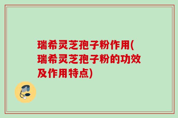 瑞希灵芝孢子粉作用(瑞希灵芝孢子粉的功效及作用特点) 瑞希灵芝孢子粉作用(瑞希灵芝孢子粉的功效及作用特点)