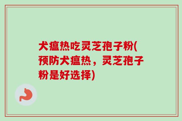 犬瘟热吃灵芝孢子粉(犬瘟热,灵芝孢子粉是好选择) 犬瘟热吃灵芝孢子粉(犬瘟热,灵芝孢子粉是好选择)