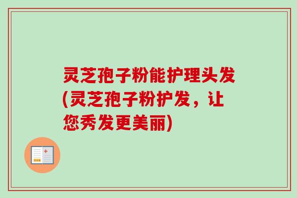 灵芝孢子粉能护理头发(灵芝孢子粉护发，让您秀发更美丽)