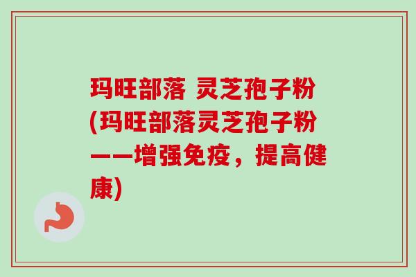 玛旺部落 灵芝孢子粉(玛旺部落灵芝孢子粉——增强免疫,提高健康) 玛旺部落 灵芝孢子粉(玛旺部落灵芝孢子粉——增强免疫,提高健康)