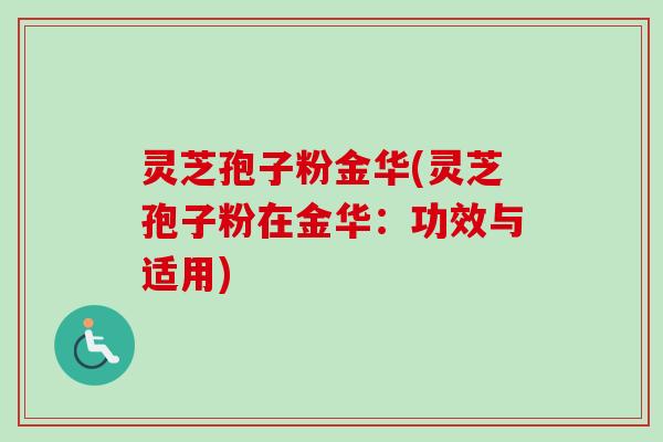 灵芝孢子粉金华(灵芝孢子粉在金华:功效与适用) 灵芝孢子粉金华(灵芝孢子粉在金华:功效与适用)