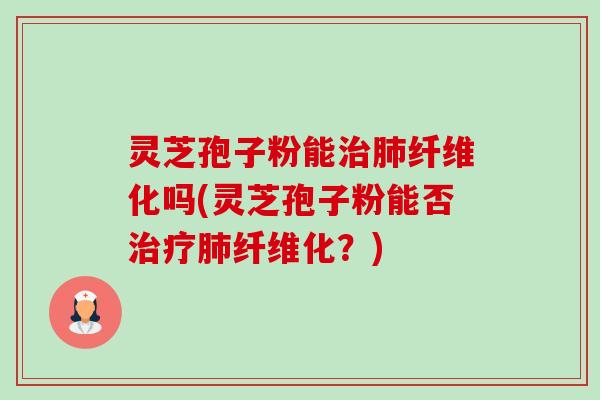 灵芝孢子粉能纤维化吗(灵芝孢子粉能否纤维化?) 灵芝孢子粉能纤维化吗(灵芝孢子粉能否纤维化?)