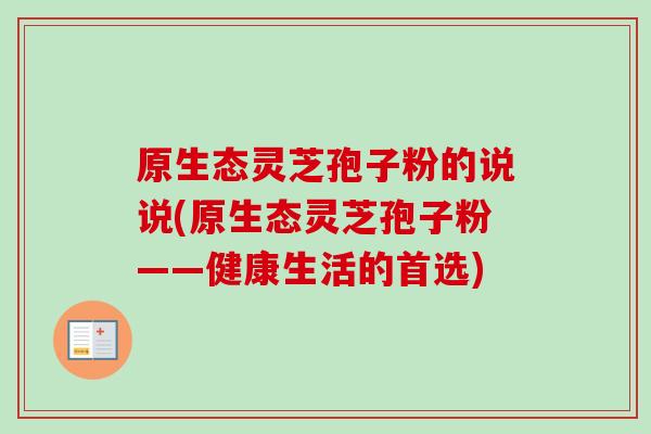 原生态灵芝孢子粉的说说(原生态灵芝孢子粉——健康生活的首选)