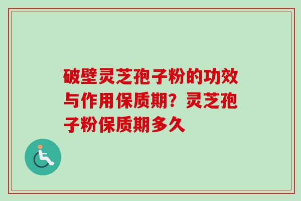 破壁灵芝孢子粉的功效与作用保质期?灵芝孢子粉保质期多久 破壁灵芝孢子粉的功效与作用保质期?灵芝孢子粉保质期多久