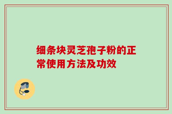 细条块灵芝孢子粉的正常使用方法及功效 细条块灵芝孢子粉的正常使用方法及功效