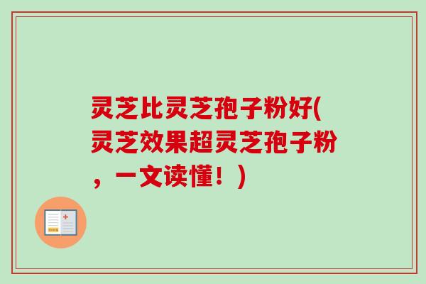 灵芝比灵芝孢子粉好(灵芝效果超灵芝孢子粉，一文读懂！)