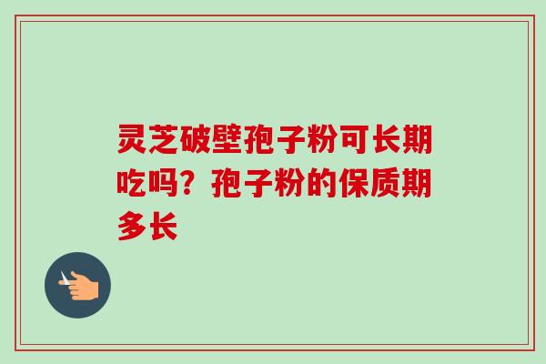 灵芝破壁孢子粉可长期吃吗?孢子粉的保质期多长 灵芝破壁孢子粉可长期吃吗?孢子粉的保质期多长