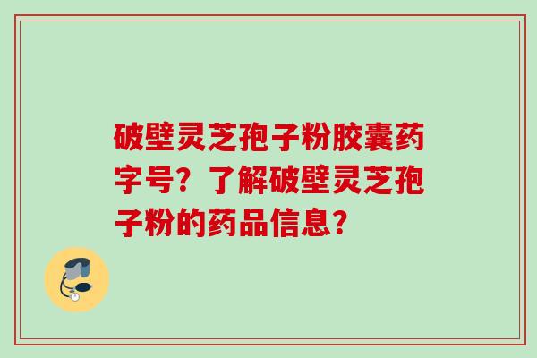 破壁灵芝孢子粉胶囊药字号？了解破壁灵芝孢子粉的药品信息？