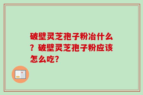 破壁灵芝孢子粉冶什么?破壁灵芝孢子粉应该怎么吃? 破壁灵芝孢子粉冶什么?破壁灵芝孢子粉应该怎么吃?
