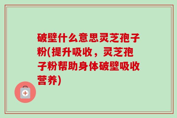 破壁什么意思灵芝孢子粉(提升吸收,灵芝孢子粉帮助身体破壁吸收营养) 破壁什么意思灵芝孢子粉(提升吸收,灵芝孢子粉帮助身体破壁吸收营养)