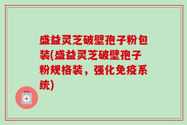 盛益灵芝破壁孢子粉包装(盛益灵芝破壁孢子粉规格装，强化免疫系统)