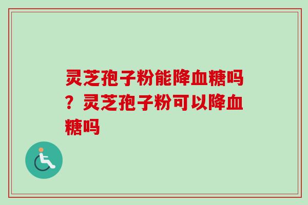 灵芝孢子粉能降吗?灵芝孢子粉可以降吗 灵芝孢子粉能降吗?灵芝孢子粉可以降吗