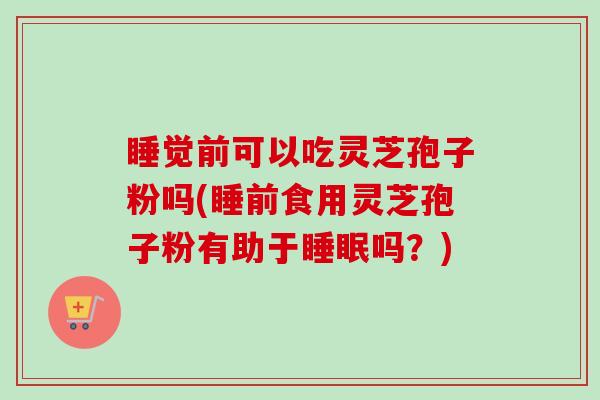 睡觉前可以吃灵芝孢子粉吗(睡前食用灵芝孢子粉有助于吗?) 睡觉前可以吃灵芝孢子粉吗(睡前食用灵芝孢子粉有助于吗?)