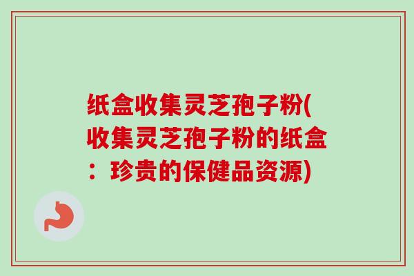 纸盒收集灵芝孢子粉(收集灵芝孢子粉的纸盒：珍贵的保健品资源)