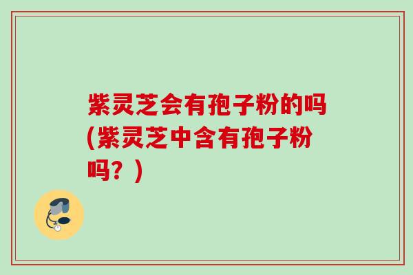 紫灵芝会有孢子粉的吗(紫灵芝中含有孢子粉吗?) 紫灵芝会有孢子粉的吗(紫灵芝中含有孢子粉吗?)
