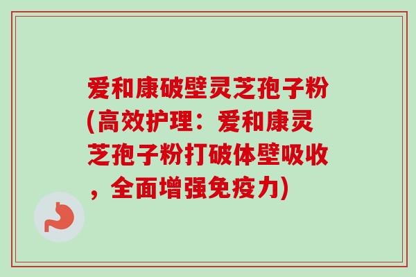 爱和康破壁灵芝孢子粉(高效护理:爱和康灵芝孢子粉打破体壁吸收,全面增强免疫力) 爱和康破壁灵芝孢子粉(高效护理:爱和康灵芝孢子粉打破体壁吸收,全面增强免疫力)