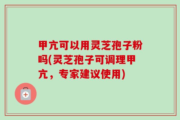 甲亢可以用灵芝孢子粉吗(灵芝孢子可调理甲亢，专家建议使用)