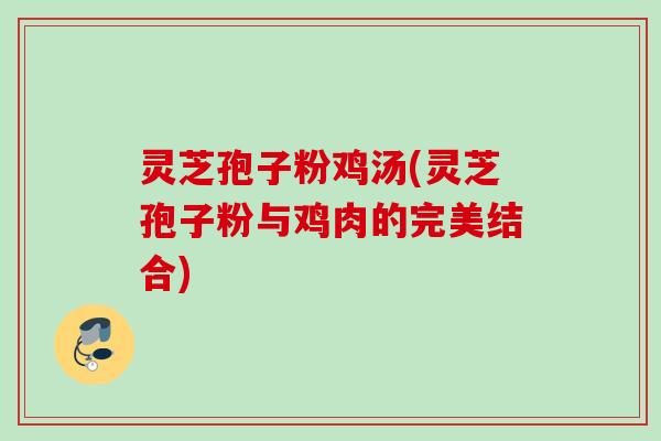 灵芝孢子粉鸡汤(灵芝孢子粉与鸡肉的完美结合) 灵芝孢子粉鸡汤(灵芝孢子粉与鸡肉的完美结合)