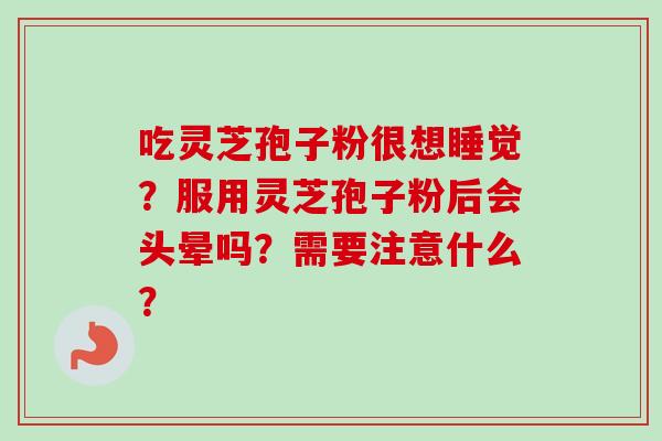 吃灵芝孢子粉很想睡觉?服用灵芝孢子粉后会头晕吗?需要注意什么? 吃灵芝孢子粉很想睡觉?服用灵芝孢子粉后会头晕吗?需要注意什么?