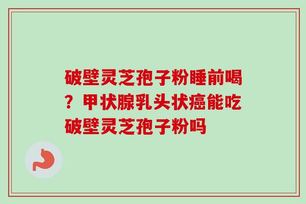 破壁灵芝孢子粉睡前喝?乳头状能吃破壁灵芝孢子粉吗 破壁灵芝孢子粉睡前喝?乳头状能吃破壁灵芝孢子粉吗