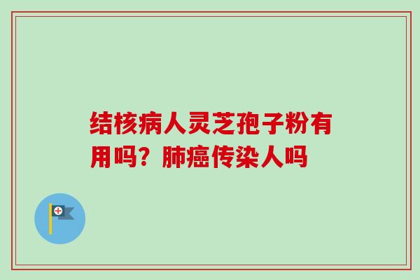 结核人灵芝孢子粉有用吗？传染人吗