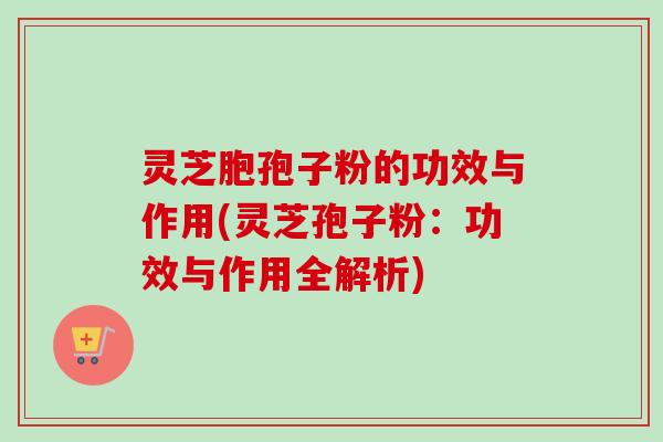 灵芝胞孢子粉的功效与作用(灵芝孢子粉:功效与作用全解析) 灵芝胞孢子粉的功效与作用(灵芝孢子粉:功效与作用全解析)