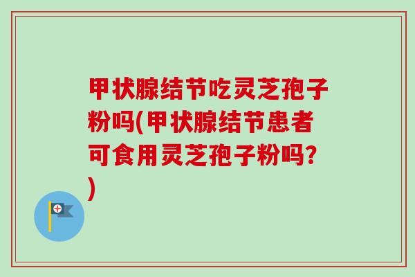结节吃灵芝孢子粉吗(结节患者可食用灵芝孢子粉吗？)