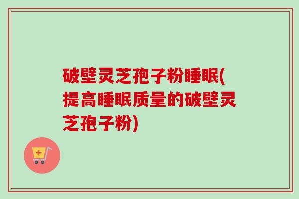 破壁灵芝孢子粉(提高质量的破壁灵芝孢子粉)