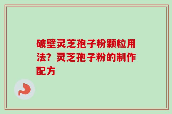 破壁灵芝孢子粉颗粒用法?灵芝孢子粉的制作配方 破壁灵芝孢子粉颗粒用法?灵芝孢子粉的制作配方