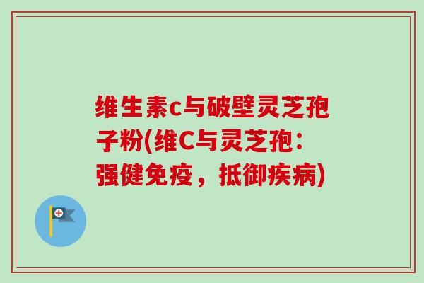 维生素c与破壁灵芝孢子粉(维C与灵芝孢:强健免疫,抵御) 维生素c与破壁灵芝孢子粉(维C与灵芝孢:强健免疫,抵御)