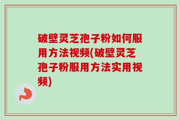 破壁灵芝孢子粉如何服用方法视频(破壁灵芝孢子粉服用方法实用视频) 破壁灵芝孢子粉如何服用方法视频(破壁灵芝孢子粉服用方法实用视频)