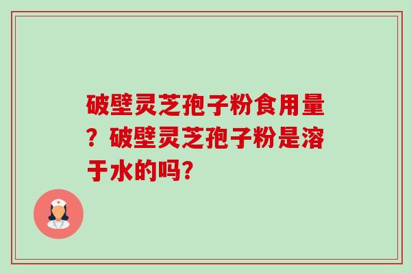 破壁灵芝孢子粉食用量？破壁灵芝孢子粉是溶于水的吗？