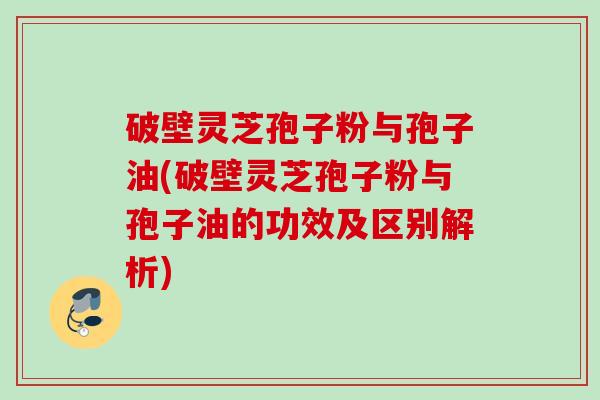 破壁灵芝孢子粉与孢子油(破壁灵芝孢子粉与孢子油的功效及区别解析)