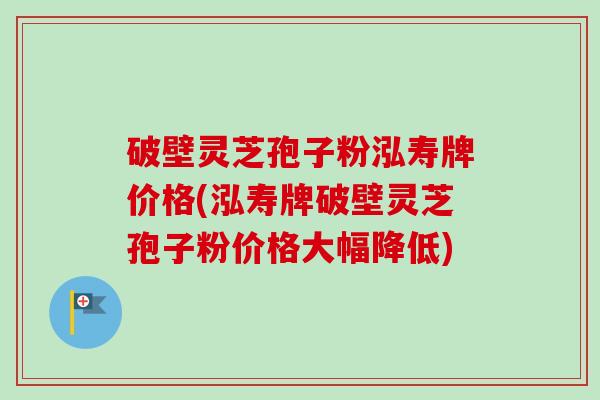 破壁灵芝孢子粉泓寿牌价格(泓寿牌破壁灵芝孢子粉价格大幅降低)
