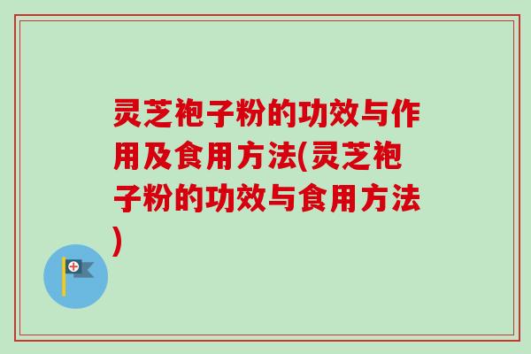 灵芝袍子粉的功效与作用及食用方法(灵芝袍子粉的功效与食用方法) 灵芝袍子粉的功效与作用及食用方法(灵芝袍子粉的功效与食用方法)