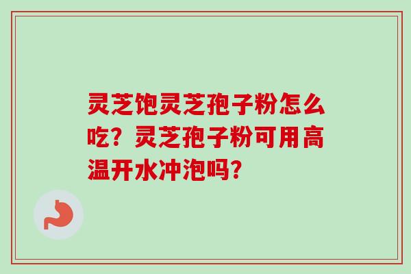 灵芝饱灵芝孢子粉怎么吃？灵芝孢子粉可用高温开水冲泡吗？